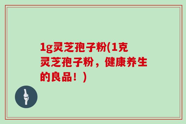 1g灵芝孢子粉(1克灵芝孢子粉，健康养生的良品！)