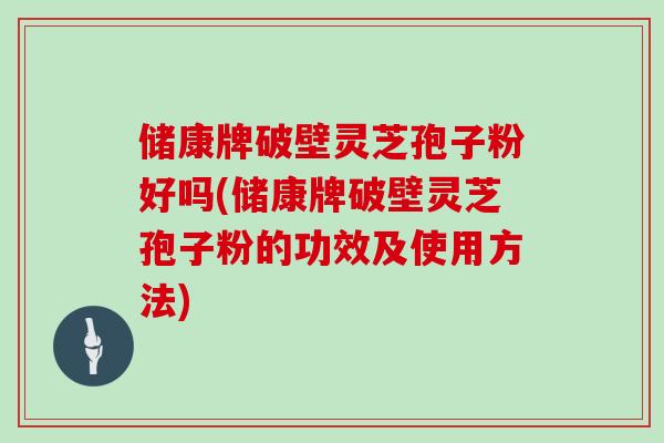 储康牌破壁灵芝孢子粉好吗(储康牌破壁灵芝孢子粉的功效及使用方法)