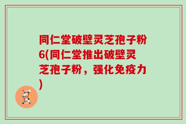 同仁堂破壁灵芝孢子粉6(同仁堂推出破壁灵芝孢子粉,强化免疫力)-第1张图片-灵芝大师 同仁堂破壁灵芝孢子粉6(同仁堂推出破壁灵芝孢子粉,强化免疫力)-第1张图片-灵芝大师
