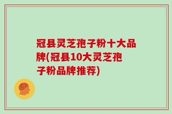冠县灵芝孢子粉十大品牌(冠县10大灵芝孢子粉品牌推荐)