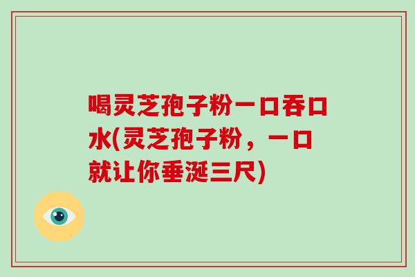 喝灵芝孢子粉一口吞口水(灵芝孢子粉，一口就让你垂涎三尺)