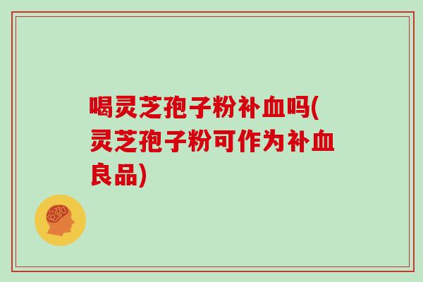 喝灵芝孢子粉补血吗(灵芝孢子粉可作为补血良品)
