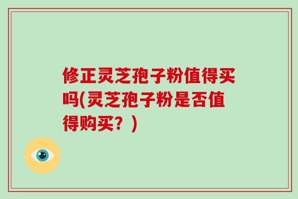 修正灵芝孢子粉值得买吗(灵芝孢子粉是否值得购买？)