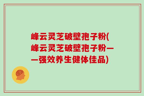 峰云灵芝破壁孢子粉(峰云灵芝破壁孢子粉——强效养生健体佳品)