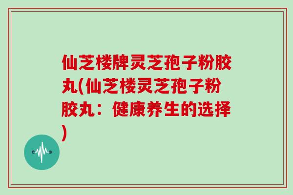 仙芝楼牌灵芝孢子粉胶丸(仙芝楼灵芝孢子粉胶丸：健康养生的选择)