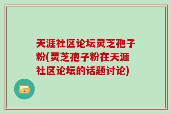 天涯社区论坛灵芝孢子粉(灵芝孢子粉在天涯社区论坛的话题讨论)