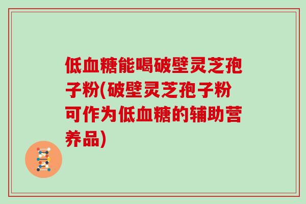 低血糖能喝破壁灵芝孢子粉(破壁灵芝孢子粉可作为低血糖的辅助营养品)-第1张图片-灵芝大师