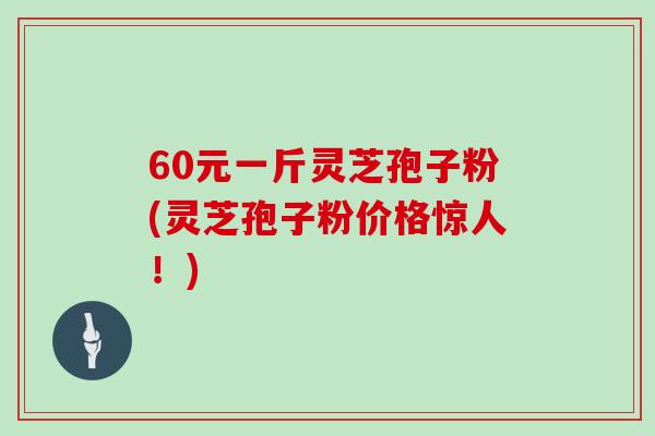 60元一斤灵芝孢子粉(灵芝孢子粉价格惊人！)