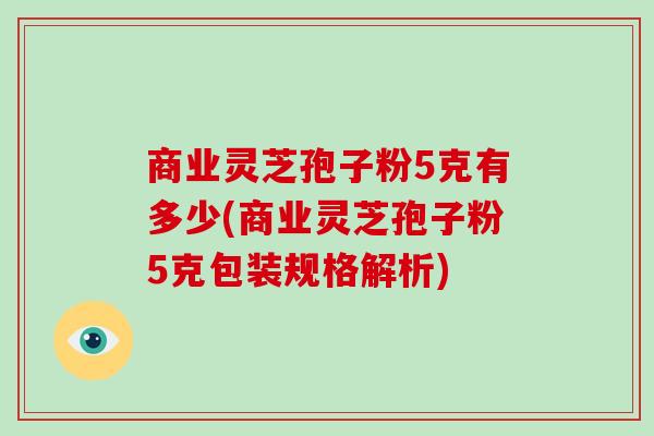 商业灵芝孢子粉5克有多少(商业灵芝孢子粉5克包装规格解析)