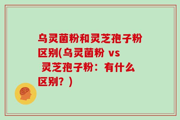乌灵菌粉和灵芝孢子粉区别(乌灵菌粉 vs 灵芝孢子粉：有什么区别？)