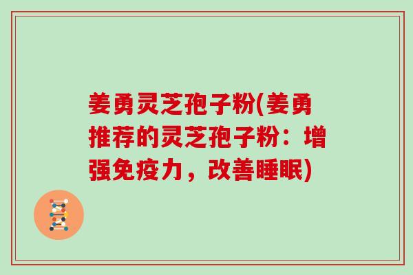 姜勇灵芝孢子粉(姜勇推荐的灵芝孢子粉：增强免疫力，改善睡眠)