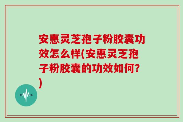 安惠灵芝孢子粉胶囊功效怎么样(安惠灵芝孢子粉胶囊的功效如何？)