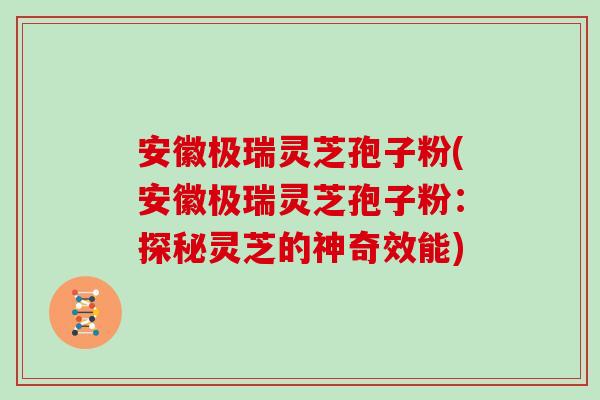 安徽极瑞灵芝孢子粉(安徽极瑞灵芝孢子粉：探秘灵芝的神奇效能)