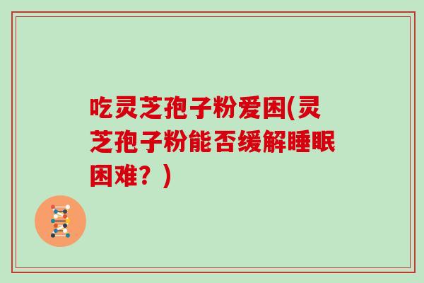 吃灵芝孢子粉爱困(灵芝孢子粉能否缓解睡眠困难？)