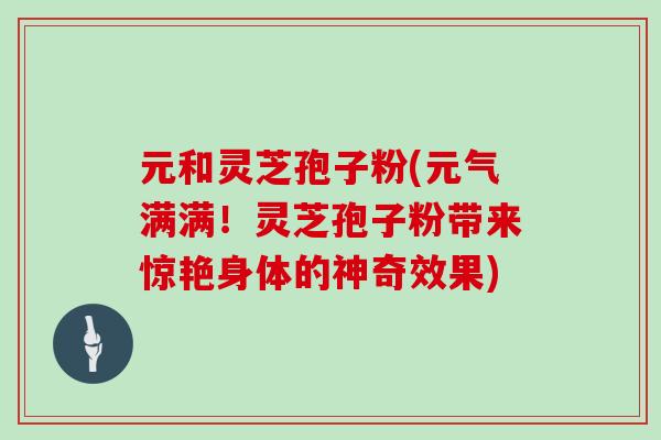 元和灵芝孢子粉(元气满满！灵芝孢子粉带来惊艳身体的神奇效果)