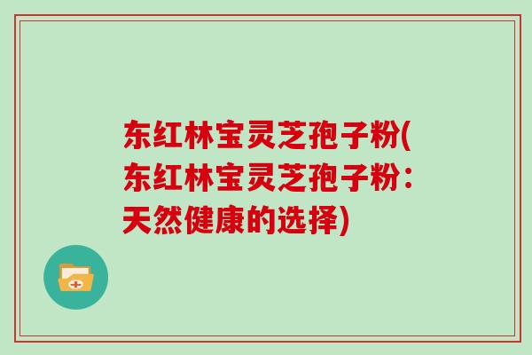 东红林宝灵芝孢子粉(东红林宝灵芝孢子粉：天然健康的选择)