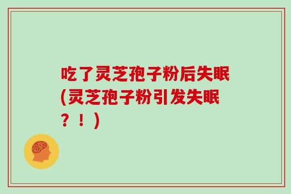 吃了灵芝孢子粉后失眠(灵芝孢子粉引发失眠？！)