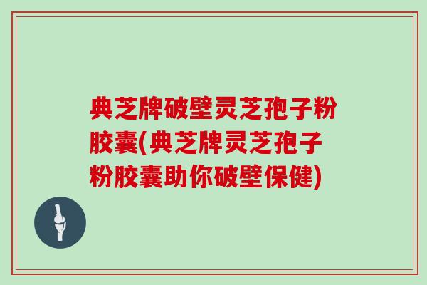 典芝牌破壁灵芝孢子粉胶囊(典芝牌灵芝孢子粉胶囊助你破壁保健)