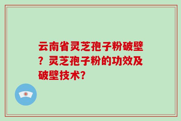 云南省灵芝孢子粉破壁？灵芝孢子粉的功效及破壁技术？