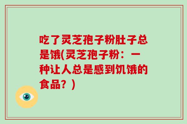 吃了灵芝孢子粉肚子总是饿(灵芝孢子粉：一种让人总是感到饥饿的食品？)