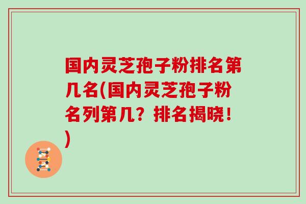 国内灵芝孢子粉排名第几名(国内灵芝孢子粉名列第几？排名揭晓！)