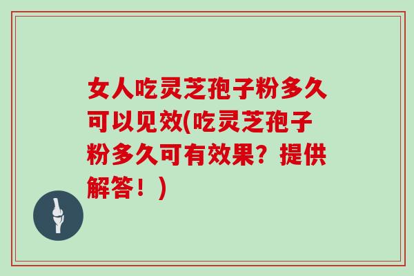 女人吃灵芝孢子粉多久可以见效(吃灵芝孢子粉多久可有效果？提供解答！)