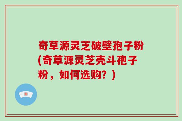 奇草源灵芝破壁孢子粉(奇草源灵芝壳斗孢子粉，如何选购？)