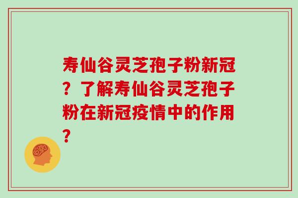 寿仙谷灵芝孢子粉新冠？了解寿仙谷灵芝孢子粉在新冠疫情中的作用？