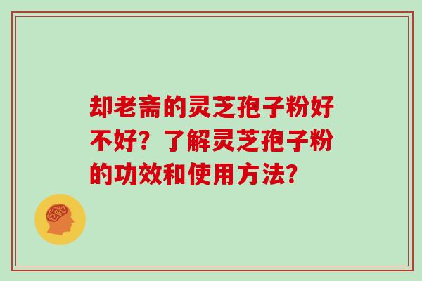 却老斋的灵芝孢子粉好不好？了解灵芝孢子粉的功效和使用方法？