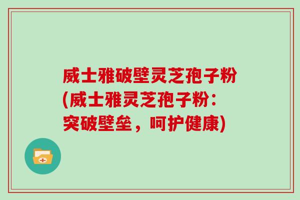 威士雅破壁灵芝孢子粉(威士雅灵芝孢子粉：突破壁垒，呵护健康)