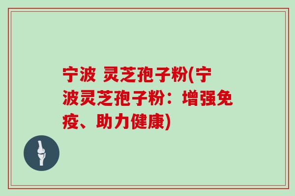 宁波 灵芝孢子粉(宁波灵芝孢子粉：增强免疫、助力健康)