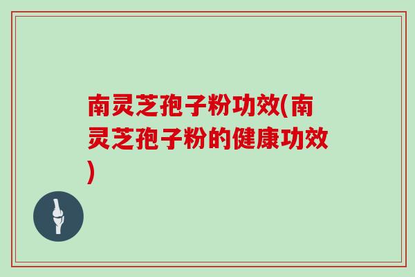 南灵芝孢子粉功效(南灵芝孢子粉的健康功效)