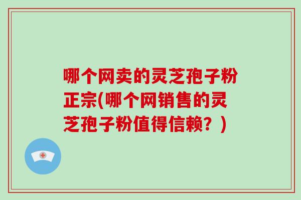 哪个网卖的灵芝孢子粉正宗(哪个网销售的灵芝孢子粉值得信赖？)