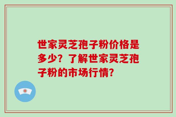 世家灵芝孢子粉价格是多少？了解世家灵芝孢子粉的市场行情？