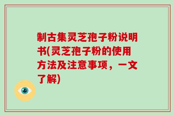 制古集灵芝孢子粉说明书(灵芝孢子粉的使用方法及注意事项,一文了解)-第1张图片-灵芝大师 制古集灵芝孢子粉说明书(灵芝孢子粉的使用方法及注意事项,一文了解)-第1张图片-灵芝大师