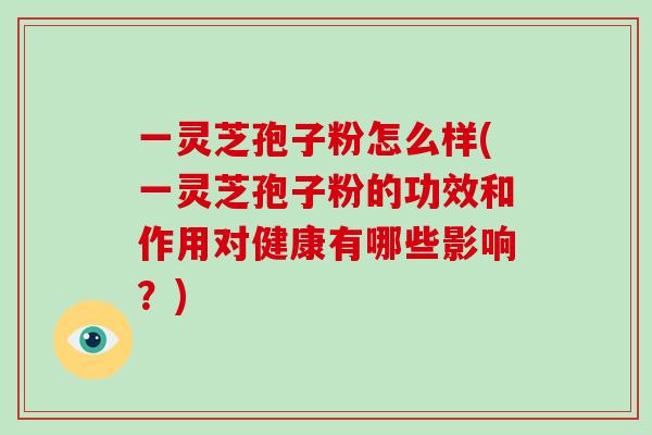 一灵芝孢子粉怎么样(一灵芝孢子粉的功效和作用对健康有哪些影响？)