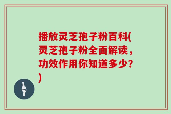 播放灵芝孢子粉百科(灵芝孢子粉全面解读,功效作用你知道多少?)-第1张图片-灵芝大师 播放灵芝孢子粉百科(灵芝孢子粉全面解读,功效作用你知道多少?)-第1张图片-灵芝大师