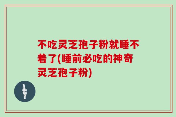 不吃灵芝孢子粉就睡不着了(睡前必吃的神奇灵芝孢子粉)