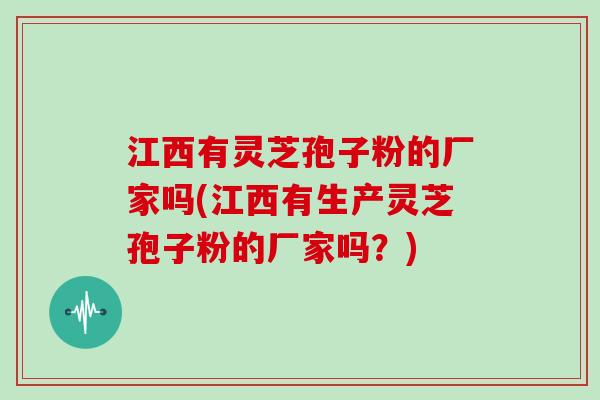 江西有灵芝孢子粉的厂家吗(江西有生产灵芝孢子粉的厂家吗？)