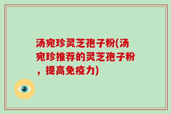 汤宛珍灵芝孢子粉(汤宛珍推荐的灵芝孢子粉,提高免疫力)-第1张图片-灵芝大师 汤宛珍灵芝孢子粉(汤宛珍推荐的灵芝孢子粉,提高免疫力)-第1张图片-灵芝大师