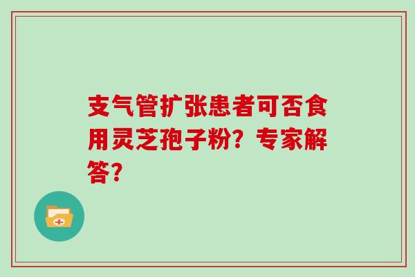 支气管扩张患者可否食用灵芝孢子粉？专家解答？