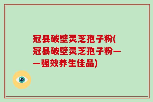 冠县破壁灵芝孢子粉(冠县破壁灵芝孢子粉——强效养生佳品)