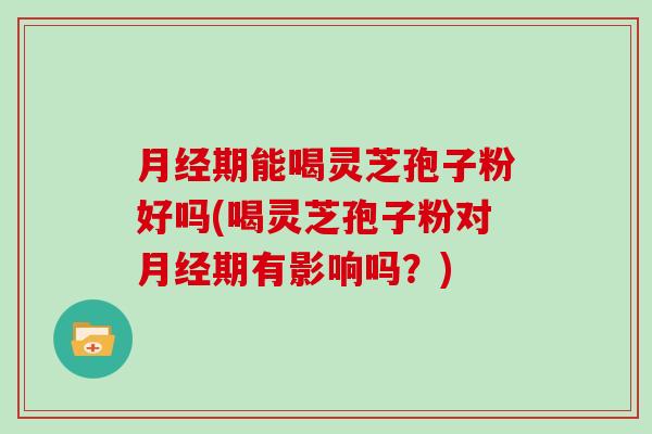 月经期能喝灵芝孢子粉好吗(喝灵芝孢子粉对月经期有影响吗？)