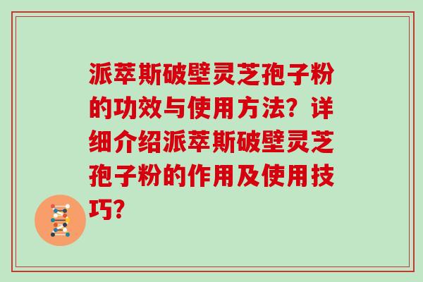 派萃斯破壁灵芝孢子粉的功效与使用方法？详细介绍派萃斯破壁灵芝孢子粉的作用及使用技巧？