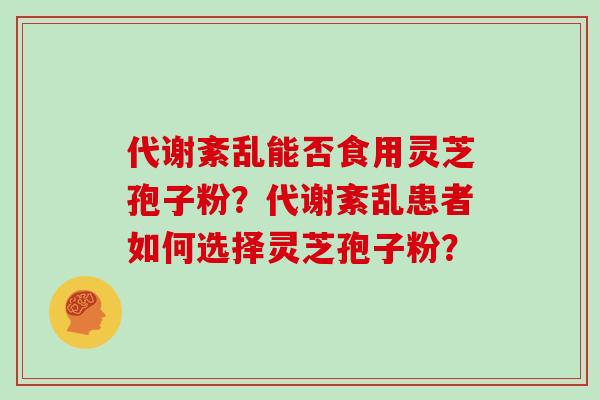 代谢紊乱能否食用灵芝孢子粉？代谢紊乱患者如何选择灵芝孢子粉？