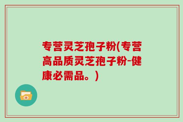 专营灵芝孢子粉(专营高品质灵芝孢子粉-健康必需品。)