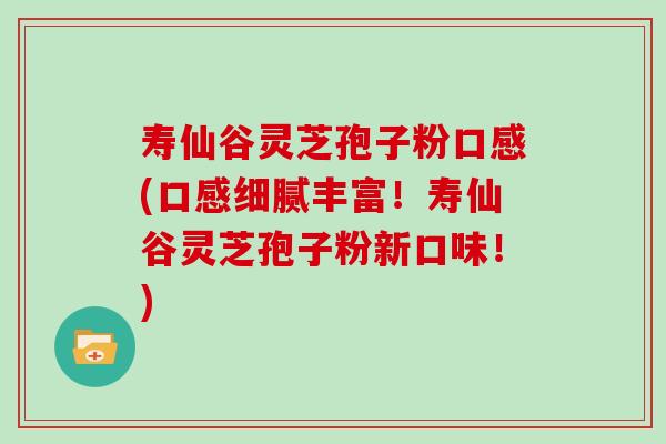 寿仙谷灵芝孢子粉口感(口感细腻丰富！寿仙谷灵芝孢子粉新口味！)