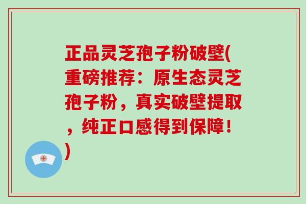 正品灵芝孢子粉破壁(重磅推荐:原生态灵芝孢子粉,真实破壁提取,纯正口感得到保障!)-第1张图片-灵芝大师 正品灵芝孢子粉破壁(重磅推荐:原生态灵芝孢子粉,真实破壁提取,纯正口感得到保障!)-第1张图片-灵芝大师