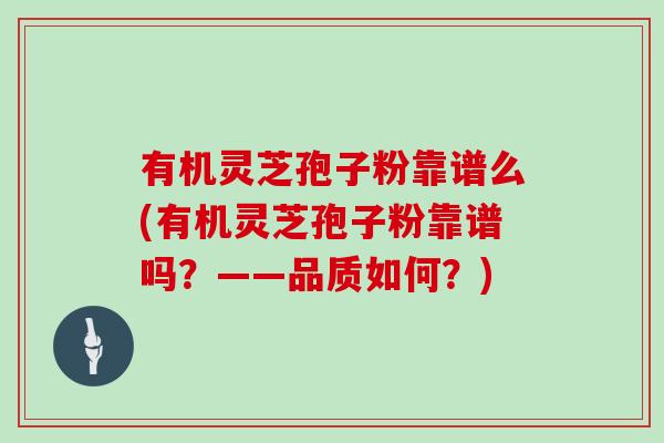 有机灵芝孢子粉靠谱么(有机灵芝孢子粉靠谱吗？——品质如何？)