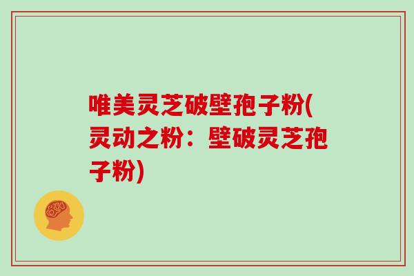 唯美灵芝破壁孢子粉(灵动之粉：壁破灵芝孢子粉)